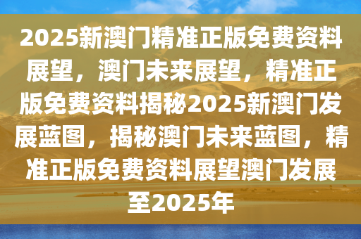 2025新澳门精准正版免费资料,探索澳门未来，2025新澳门精准正版免费资料解析