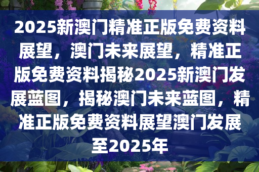 2025澳门精准正版资料,澳门正版资料的重要性与未来发展展望（2025年展望）