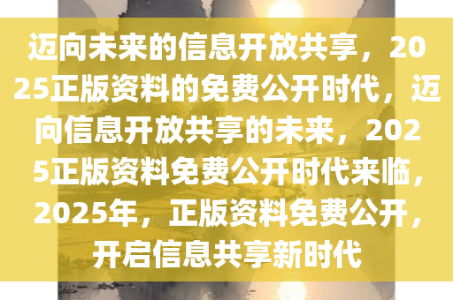 2025正版资料免费,迈向2025，正版资料的免费共享时代
