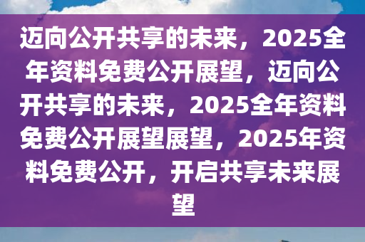 2025全年资料免费公开,迈向公开共享的未来，2025全年资料免费公开的时代来临